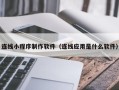 贵港连线小程序制作软件（连线应用是什么软件）