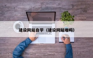 贵港建设网站自学（建设网站难吗）