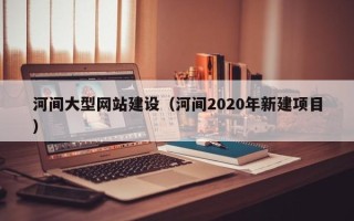贵港河间大型网站建设（河间2020年新建项目）