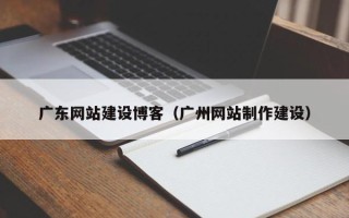 贵港广东网站建设博客（广州网站制作建设）