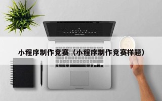 贵港小程序制作竞赛（小程序制作竞赛样题）