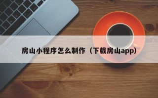 贵港房山小程序怎么制作（下载房山app）