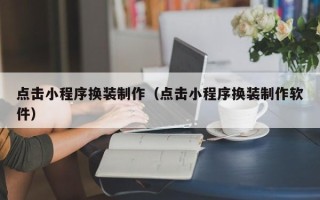 贵港点击小程序换装制作（点击小程序换装制作软件）