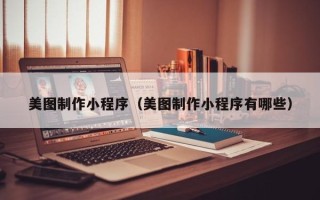 贵港美图制作小程序（美图制作小程序有哪些）