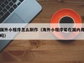 贵港国外小程序怎么制作（海外小程序能在国内用吗）