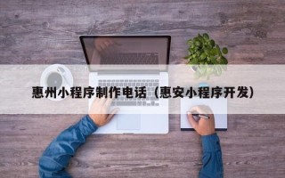 贵港惠州小程序制作电话（惠安小程序开发）