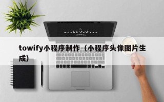 贵港towify小程序制作（小程序头像图片生成）