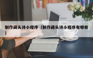 贵港制作藏头诗小程序（制作藏头诗小程序有哪些）