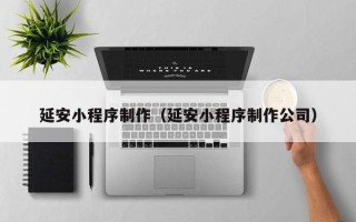 贵港延安小程序制作（延安小程序制作公司）