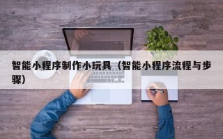 贵港智能小程序制作小玩具（智能小程序流程与步骤）