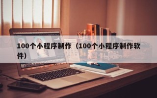 贵港100个小程序制作（100个小程序制作软件）