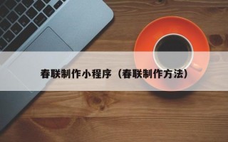 贵港春联制作小程序（春联制作方法）